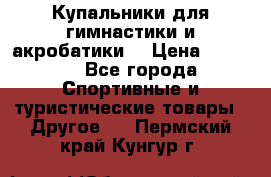 Купальники для гимнастики и акробатики  › Цена ­ 1 500 - Все города Спортивные и туристические товары » Другое   . Пермский край,Кунгур г.